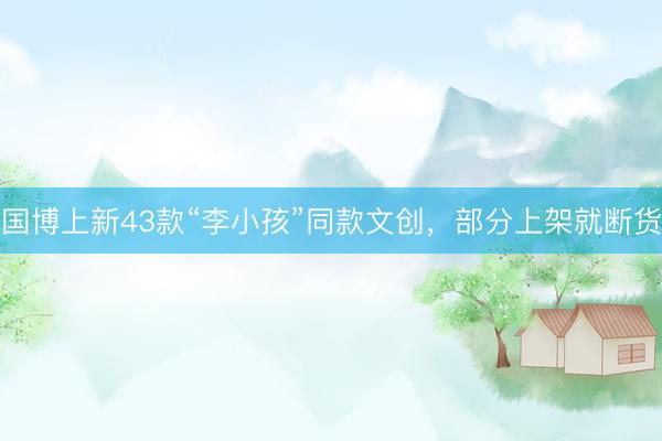 国博上新43款“李小孩”同款文创，部分上架就断货
