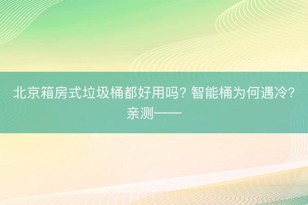 北京箱房式垃圾桶都好用吗? 智能桶为何遇冷？亲测——