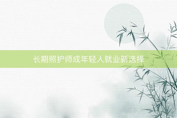 长期照护师成年轻人就业新选择
