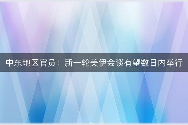 中东地区官员：新一轮美伊会谈有望数日内举行