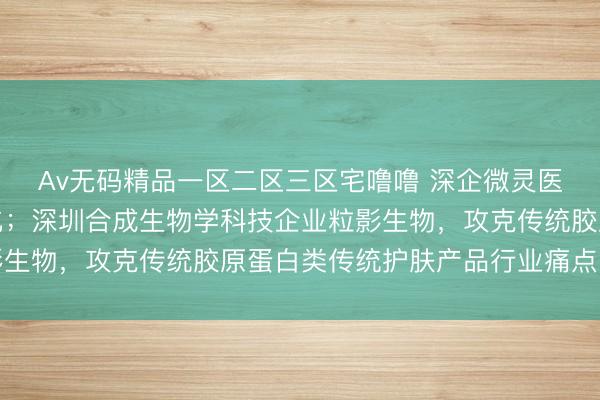 Av无码精品一区二区三区宅噜噜 深企微灵医疗加速脑机接口产业化；深圳合成生物学科技企业粒影生物，攻克传统胶原蛋白类传统护肤产品行业痛点｜深商