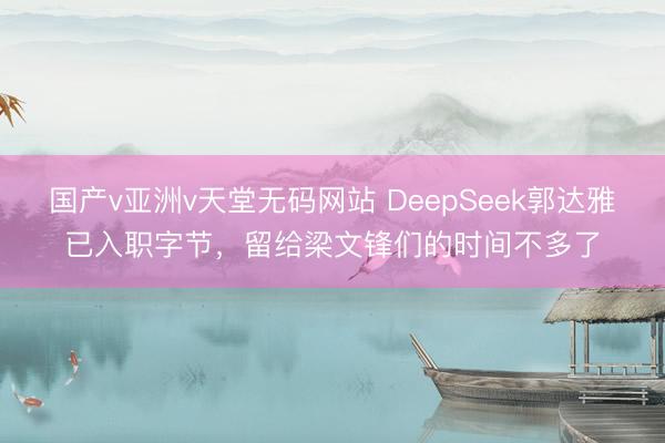 国产v亚洲v天堂无码网站 DeepSeek郭达雅已入职字节，留给梁文锋们的时间不多了