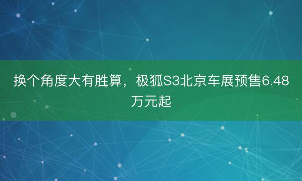 换个角度大有胜算，极狐S3北京车展预售6.48万元起