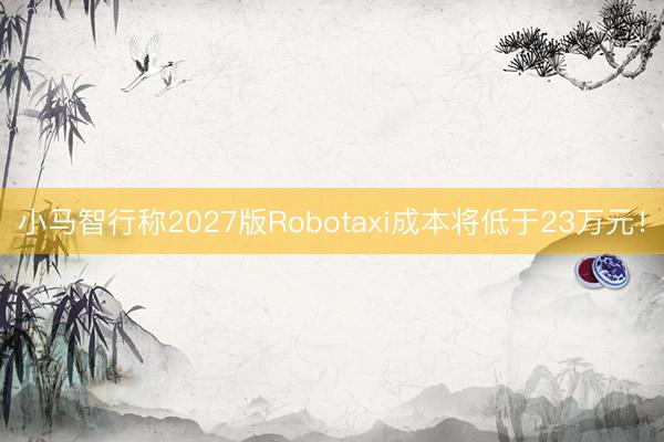 小马智行称2027版Robotaxi成本将低于23万元！