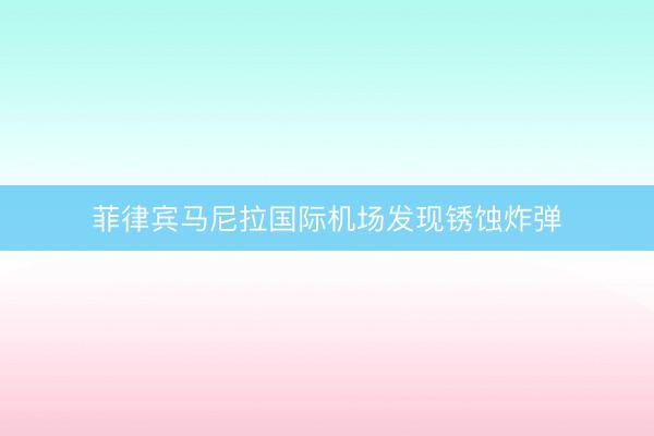 菲律宾马尼拉国际机场发现锈蚀炸弹