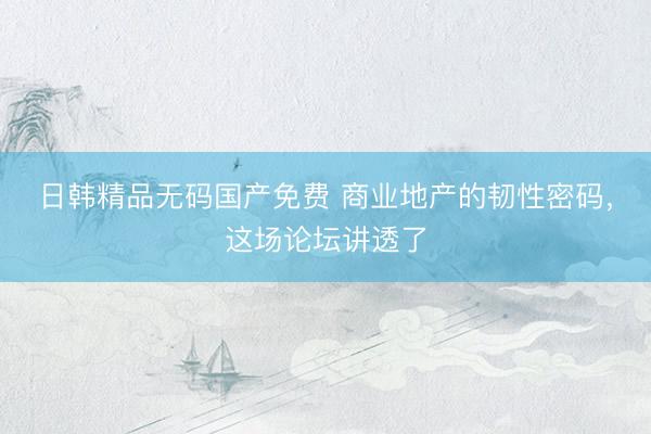 日韩精品无码国产免费 商业地产的韧性密码，这场论坛讲透了