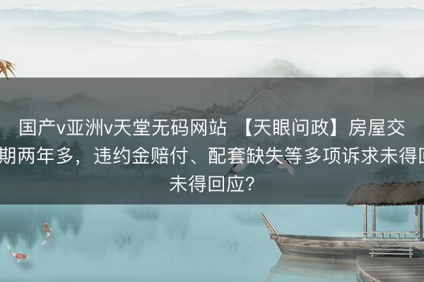 国产v亚洲v天堂无码网站 【天眼问政】房屋交付逾期两年多，违约金赔付、配套缺失等多项诉求未得回应？
