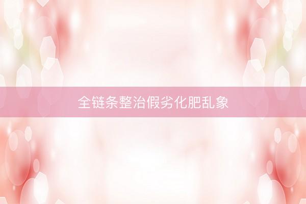 全链条整治假劣化肥乱象