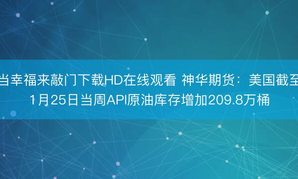 当幸福来敲门下载HD在线观看 神华期货：美国截至1月25日当周API原油库存增加209.8万桶