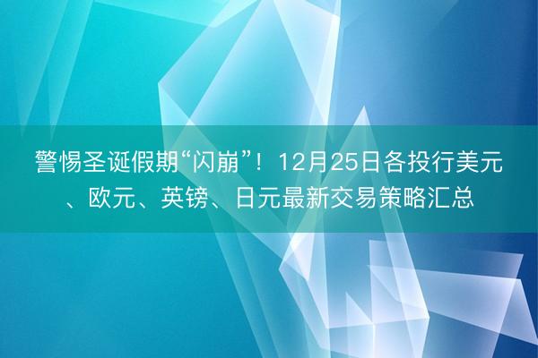 警惕圣诞假期“闪崩”！12月25日各投行美元、欧元、英镑、日元最新交易策略汇总