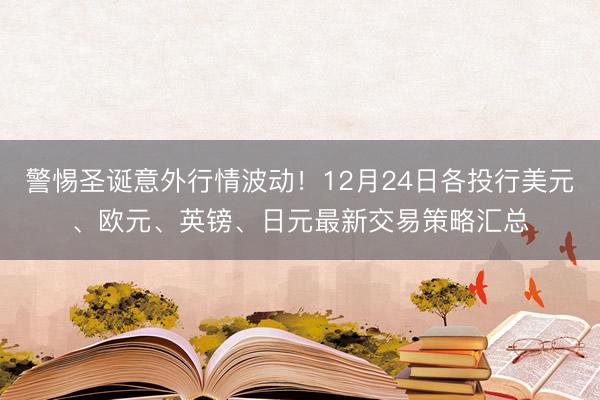警惕圣诞意外行情波动！12月24日各投行美元、欧元、英镑、日元最新交易策略汇总