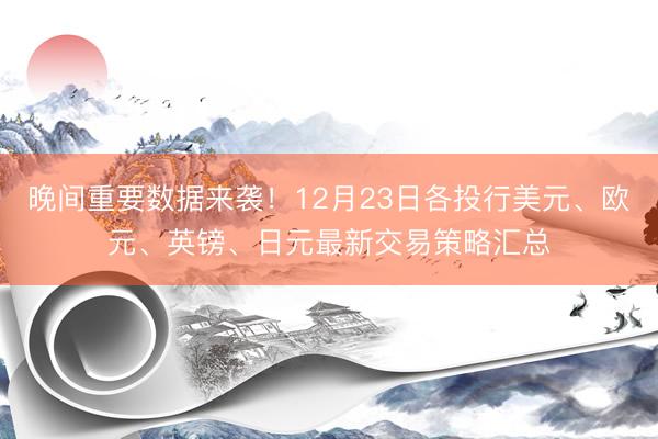 晚间重要数据来袭！12月23日各投行美元、欧元、英镑、日元最新交易策略汇总