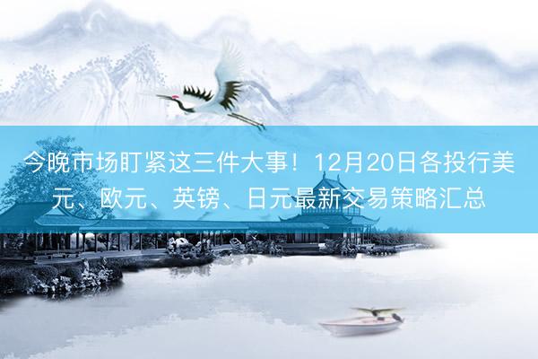 今晚市场盯紧这三件大事！12月20日各投行美元、欧元、英镑、日元最新交易策略汇总