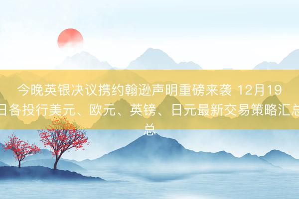 今晚英银决议携约翰逊声明重磅来袭 12月19日各投行美元、欧元、英镑、日元最新交易策略汇总