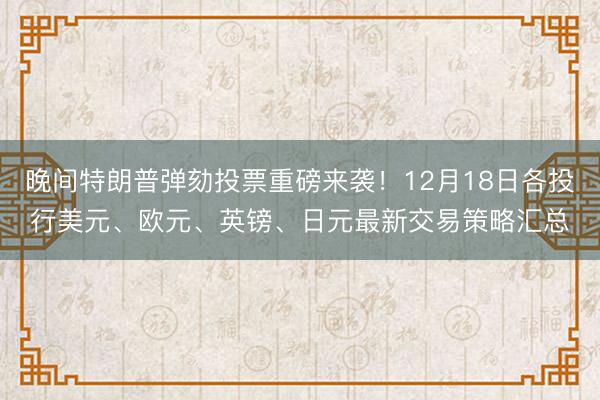 晚间特朗普弹劾投票重磅来袭！12月18日各投行美元、欧元、英镑、日元最新交易策略汇总