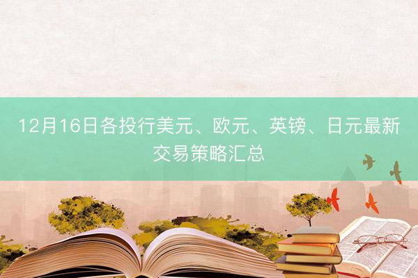 12月16日各投行美元、欧元、英镑、日元最新交易策略汇总