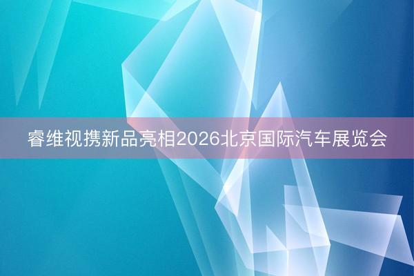 睿维视携新品亮相2026北京国际汽车展览会