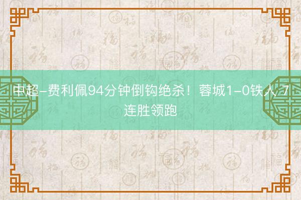 中超-费利佩94分钟倒钩绝杀！蓉城1-0铁人 7连胜领跑