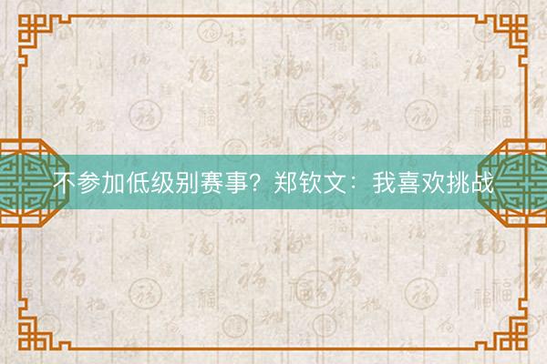 不参加低级别赛事？郑钦文：我喜欢挑战
