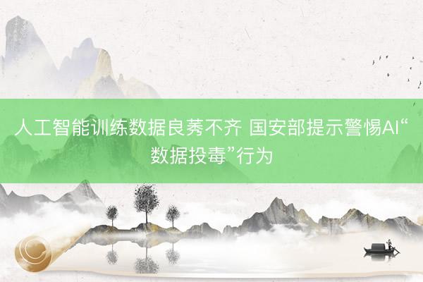 人工智能训练数据良莠不齐 国安部提示警惕AI“数据投毒”行为