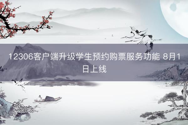 12306客户端升级学生预约购票服务功能 8月1日上线