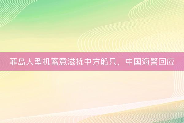 菲岛人型机蓄意滋扰中方船只，中国海警回应