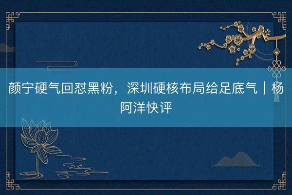 颜宁硬气回怼黑粉，深圳硬核布局给足底气｜杨阿洋快评