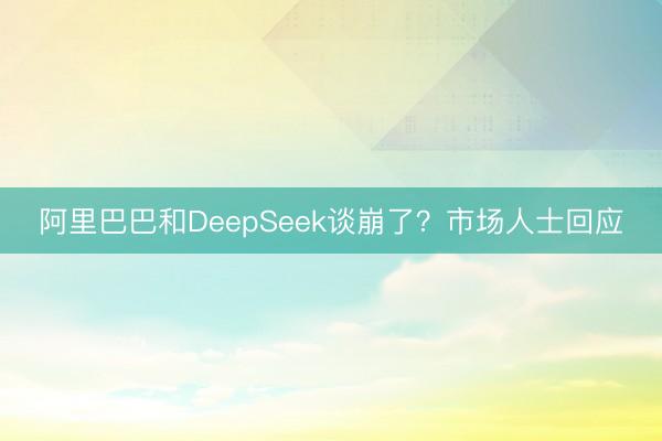 阿里巴巴和DeepSeek谈崩了？市场人士回应