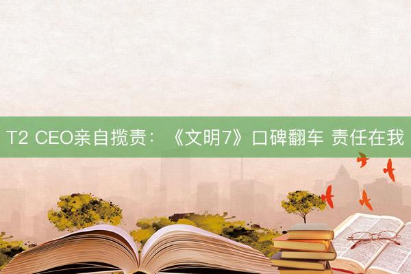 T2 CEO亲自揽责：《文明7》口碑翻车 责任在我