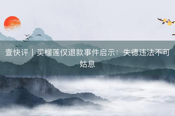 壹快评丨买榴莲仅退款事件启示：失德违法不可姑息