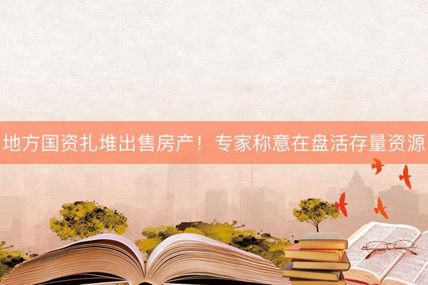 地方国资扎堆出售房产！专家称意在盘活存量资源