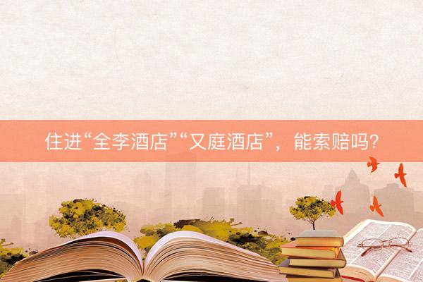 住进“全李酒店”“又庭酒店”，能索赔吗？