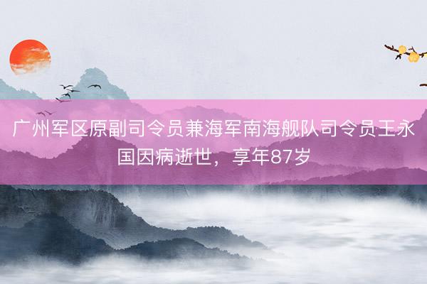 广州军区原副司令员兼海军南海舰队司令员王永国因病逝世，享年87岁