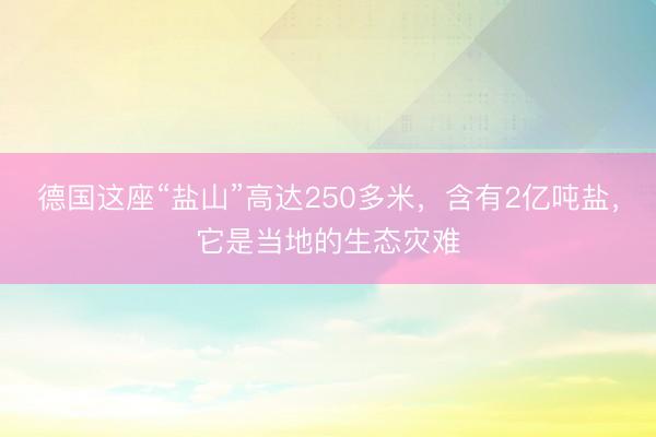 德国这座“盐山”高达250多米，含有2亿吨盐，它是当地的生态灾难