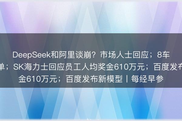 DeepSeek和阿里谈崩？市场人士回应；8车企辟谣“被约谈”名单；SK海力士回应员工人均奖金610万元；百度发布新模型丨每经早参