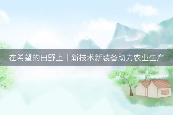 在希望的田野上｜新技术新装备助力农业生产