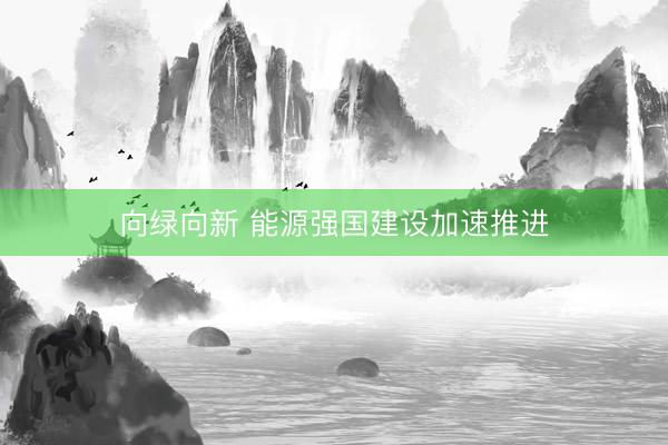 向绿向新 能源强国建设加速推进