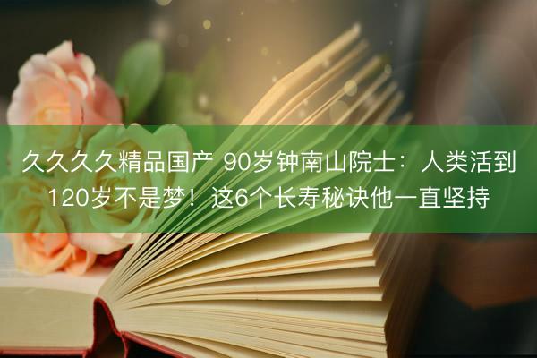 久久久久精品国产 90岁钟南山院士：人类活到120岁不是梦！这6个长寿秘诀他一直坚持