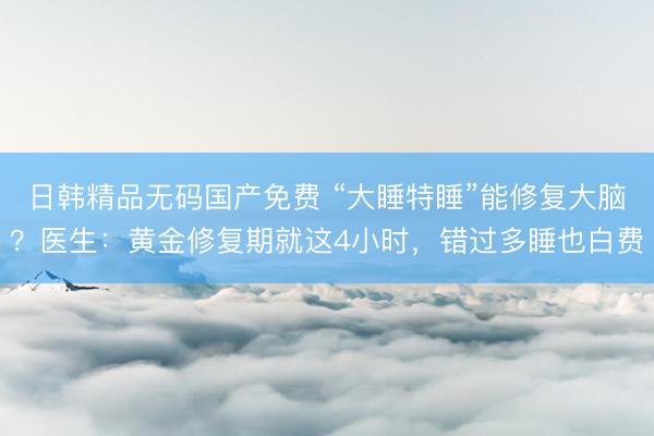 日韩精品无码国产免费 “大睡特睡”能修复大脑？医生：黄金修复期就这4小时，错过多睡也白费