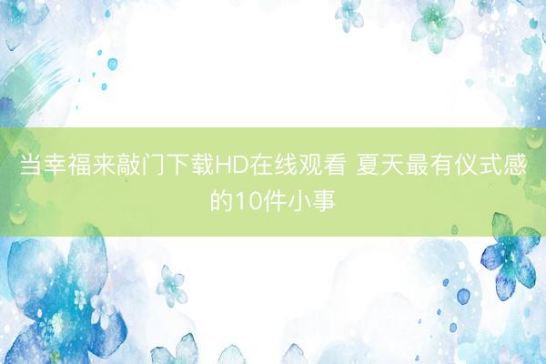 当幸福来敲门下载HD在线观看 夏天最有仪式感的10件小事
