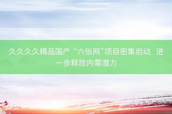 久久久久精品国产 “六张网”项目密集启动  进一步释放内需潜力