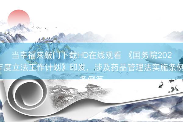 当幸福来敲门下载HD在线观看 《国务院2026年度立法工作计划》印发，涉及药品管理法实施条例等