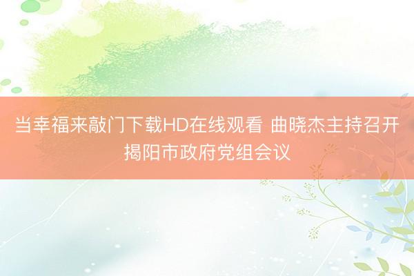 当幸福来敲门下载HD在线观看 曲晓杰主持召开揭阳市政府党组会议