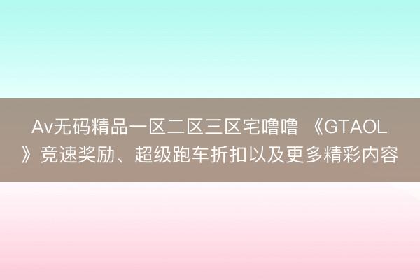Av无码精品一区二区三区宅噜噜 《GTAOL》竞速奖励、超级跑车折扣以及更多精彩内容