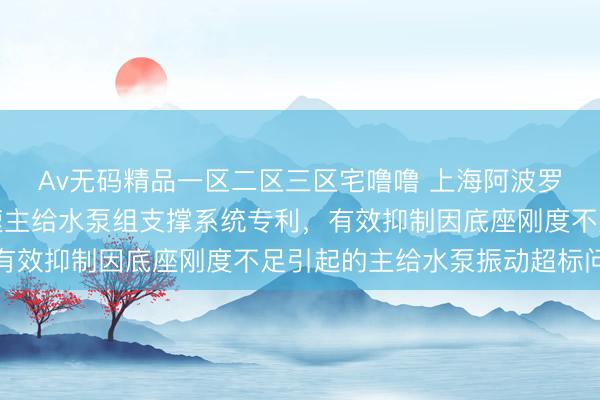 Av无码精品一区二区三区宅噜噜 上海阿波罗申请用于大流量高转速主给水泵组支撑系统专利，有效抑制因底座刚度不足引起的主给水泵振动超标问题
