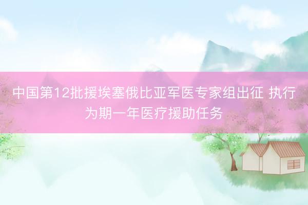 中国第12批援埃塞俄比亚军医专家组出征 执行为期一年医疗援助任务