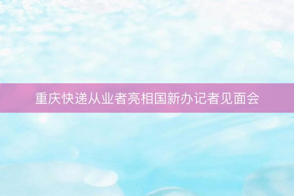 重庆快递从业者亮相国新办记者见面会