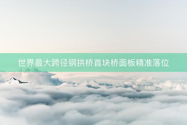 世界最大跨径钢拱桥首块桥面板精准落位