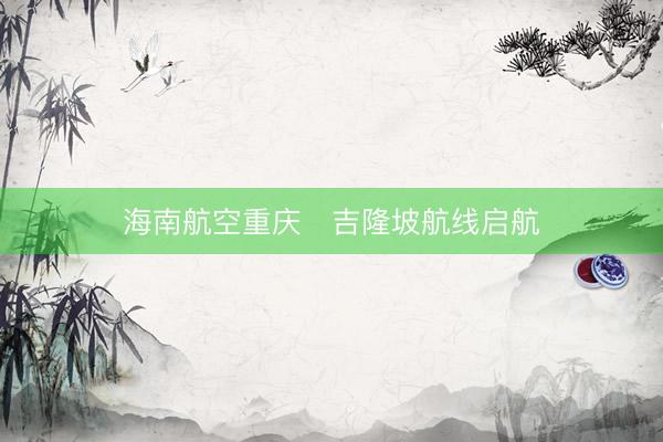 海南航空重庆⇋吉隆坡航线启航