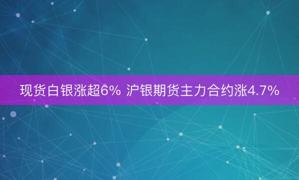 现货白银涨超6% 沪银期货主力合约涨4.7%